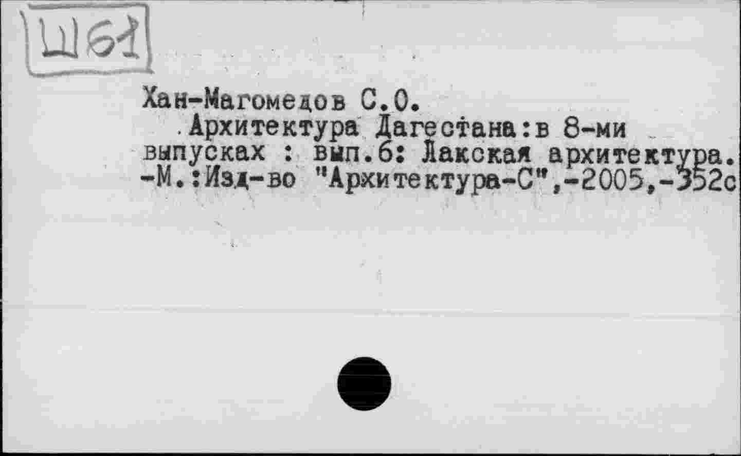 ﻿Хан-Магомедов С.0.
Архитектура Дагестана:в 8-ми выпусках : вып.б: Лакская архитектура. -М. :Из.д-во "Архитектура-С”,-2005,-352с